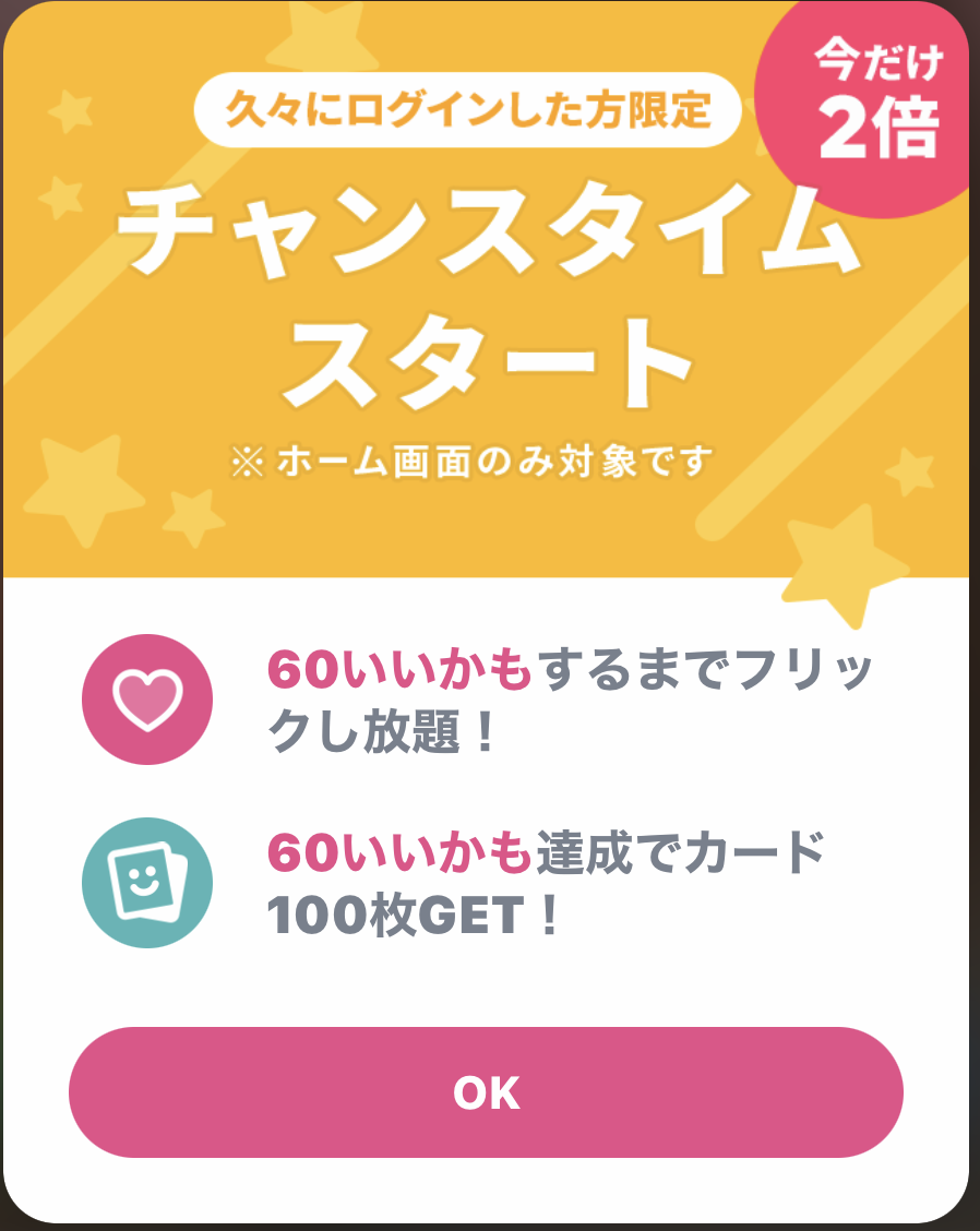 久々にログインした方限定 今だけ2倍 チャンスタイムスタート ホーム画面のみ対象です 60いいかもするまでフリック仕し放題！60いいかも達成でカード100枚GET！