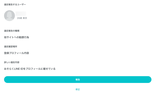 違反報告するユーザー 28歳東京 違反報告の種類 他サイトへの勧誘行為 違反確認場所 登録プロフィール内容 詳しい違反内容 おそらくLINE IDをプロフィールに載せている 報告 修正