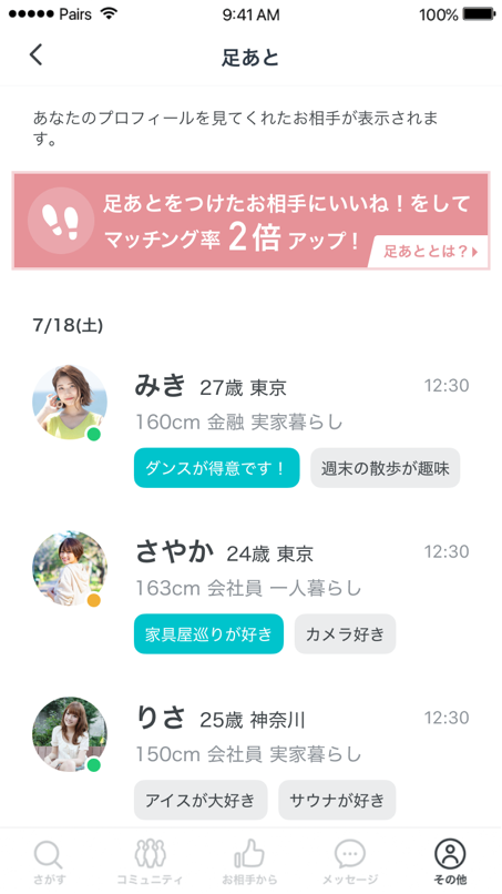 足あと あなたのProfileを見てくれたお相手が表示されます 足あとをつけたお相手にいいね！をしてマッチング率2倍アップ！足あととは？ 
