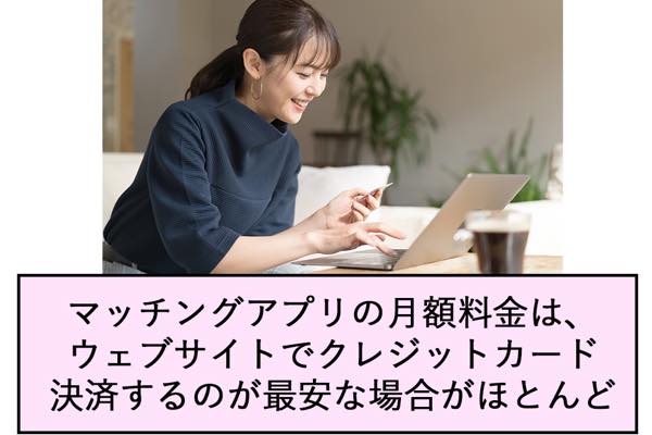 マッチングアプリの月額料金は、 ウェブサイトでクレジットカード 決済するのが最安な場合がほとんど